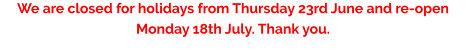 We are closed for holidays from Thursday 23rd June and re-open Monday 18th July. Thank you.